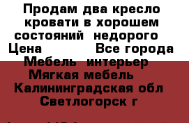 Продам два кресло кровати в хорошем состояний  недорого › Цена ­ 3 000 - Все города Мебель, интерьер » Мягкая мебель   . Калининградская обл.,Светлогорск г.